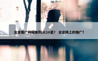 企业推广网站推荐j火10星？ 企业网上的推广？