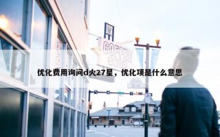 优化费用询问d火27星，优化项是什么意思
