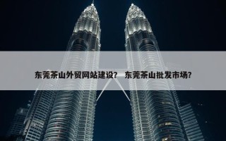 东莞茶山外贸网站建设？ 东莞茶山批发市场？
