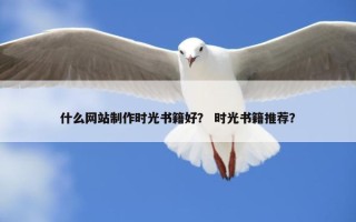 什么网站制作时光书籍好？ 时光书籍推荐？