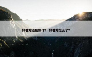 好看站链接制作？ 好看站怎么了？