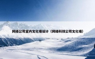 网络公司室内文化墙设计（网络科技公司文化墙）
