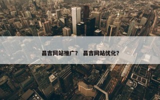 昌吉网站推广？ 昌吉网站优化？