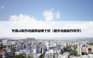 外国ai制作动画网站哪个好（国外动画制作软件）