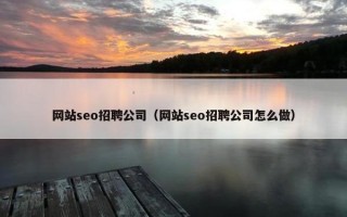 网站seo招聘公司（网站seo招聘公司怎么做）