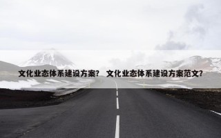 文化业态体系建设方案？ 文化业态体系建设方案范文？