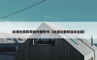动漫社团网页制作策划书（动漫社策划活动主题）