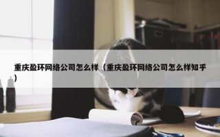 重庆盈环网络公司怎么样（重庆盈环网络公司怎么样知乎）