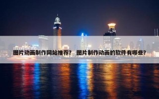 图片动画制作网站推荐？ 图片制作动画的软件有哪些？