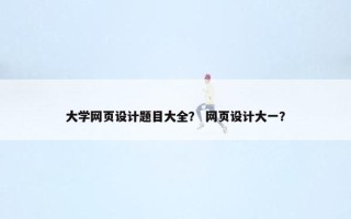 大学网页设计题目大全？ 网页设计大一？
