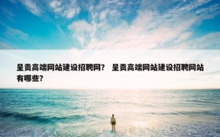 呈贡高端网站建设招聘网？ 呈贡高端网站建设招聘网站有哪些？