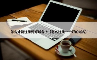 怎么才能注册到好域名上（怎么注册一个好的域名）