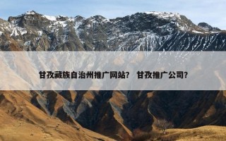 甘孜藏族自治州推广网站？ 甘孜推广公司？