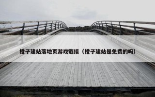 橙子建站落地页游戏链接（橙子建站是免费的吗）