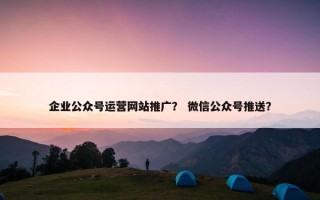 企业公众号运营网站推广？ 微信公众号推送？