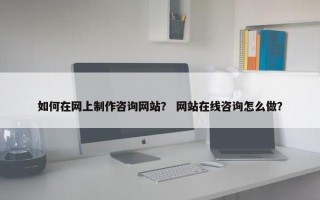 如何在网上制作咨询网站？ 网站在线咨询怎么做？