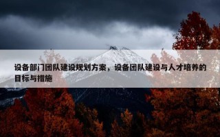 设备部门团队建设规划方案，设备团队建设与人才培养的目标与措施