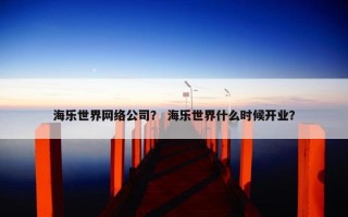 海乐世界网络公司？ 海乐世界什么时候开业？