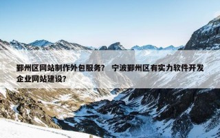 鄞州区网站制作外包服务？ 宁波鄞州区有实力软件开发企业网站建设？