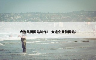 大连集团网站制作？ 大连企业做网站？