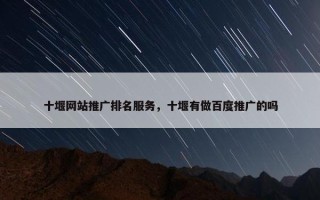 十堰网站推广排名服务，十堰有做百度推广的吗
