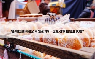 福州巨量网络公司怎么样？ 巨量引擎福建总代理？