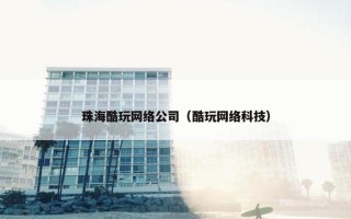 珠海酷玩网络公司（酷玩网络科技）