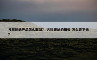 凡科建站产品怎么取消？ 凡科建站的模板 怎么弄下来？