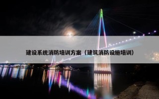 建设系统消防培训方案（建筑消防设施培训）