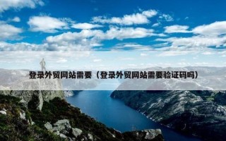 登录外贸网站需要（登录外贸网站需要验证码吗）