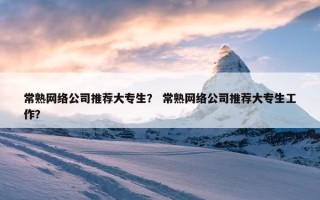 常熟网络公司推荐大专生？ 常熟网络公司推荐大专生工作？