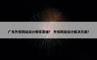 广东外贸网站设计哪家靠谱？ 外贸网站设计解决方案？