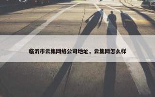 临沂市云集网络公司地址，云集网怎么样