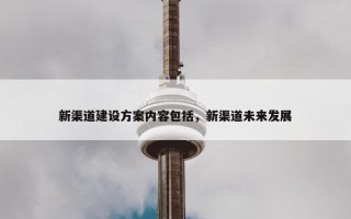 新渠道建设方案内容包括，新渠道未来发展