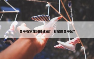 昌平石家庄网站建设？ 石家庄昌平区？
