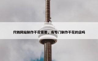 代销网站制作干花需要，有专门制作干花的店吗