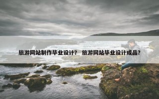 旅游网站制作毕业设计？ 旅游网站毕业设计成品？