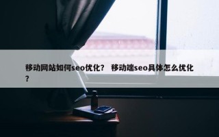 移动网站如何seo优化？ 移动端seo具体怎么优化？