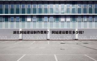 湖北网站建设制作费用？ 网站建设要花多少钱？