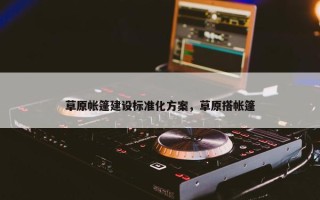 草原帐篷建设标准化方案，草原搭帐篷