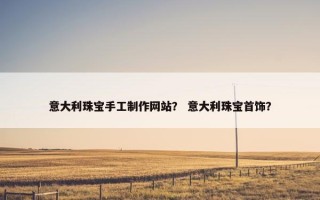 意大利珠宝手工制作网站？ 意大利珠宝首饰？