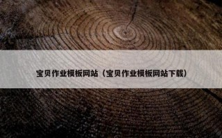 宝贝作业模板网站（宝贝作业模板网站下载）