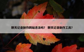 聊天记录制作网站违法吗？ 聊天记录制作工具？