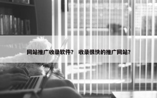网站推广收录软件？ 收录很快的推广网站？