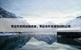 枣庄外贸网站服务商，枣庄市外贸建筑材料公司