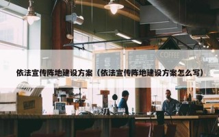 依法宣传阵地建设方案（依法宣传阵地建设方案怎么写）