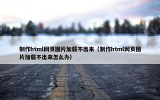 制作html网页图片加载不出来（制作html网页图片加载不出来怎么办）