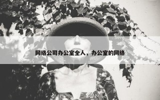 网络公司办公室全人，办公室的网络