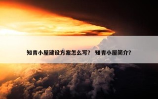 知青小屋建设方案怎么写？ 知青小屋简介？