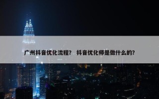 广州抖音优化流程？ 抖音优化师是做什么的？